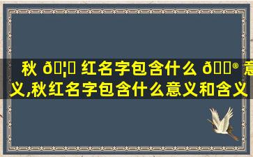 秋 🦊 红名字包含什么 💮 意义,秋红名字包含什么意义和含义